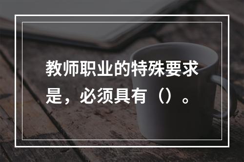 教师职业的特殊要求是，必须具有（）。