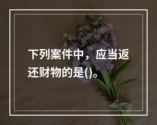 下列案件中，应当返还财物的是()。