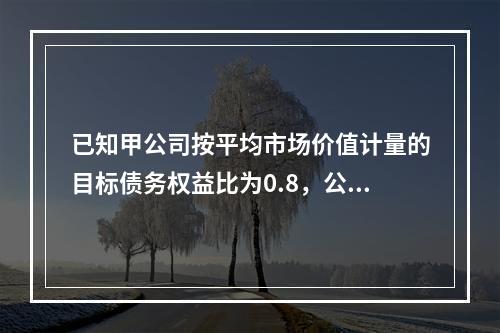 已知甲公司按平均市场价值计量的目标债务权益比为0.8，公司资