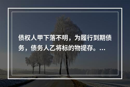 债权人甲下落不明，为履行到期债务，债务人乙将标的物提存。根据