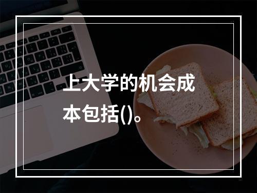 上大学的机会成本包括()。