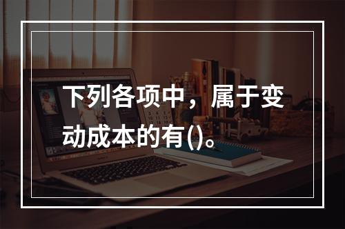 下列各项中，属于变动成本的有()。