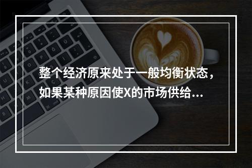 整个经济原来处于一般均衡状态，如果某种原因使X的市场供给增加