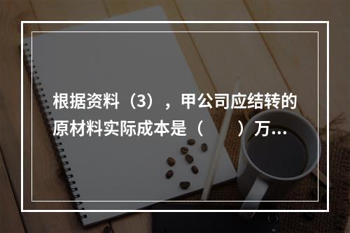 根据资料（3），甲公司应结转的原材料实际成本是（　　）万元。