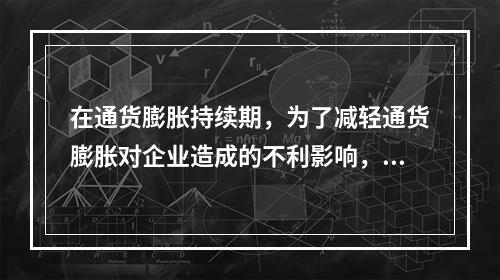 在通货膨胀持续期，为了减轻通货膨胀对企业造成的不利影响，企业