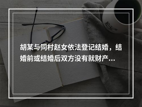 胡某与同村赵女依法登记结婚，结婚前或结婚后双方没有就财产作出