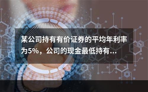 某公司持有有价证券的平均年利率为5%，公司的现金最低持有量为