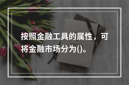 按照金融工具的属性，可将金融市场分为()。