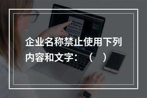 企业名称禁止使用下列内容和文字：（　）