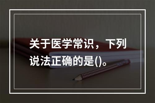 关于医学常识，下列说法正确的是()。