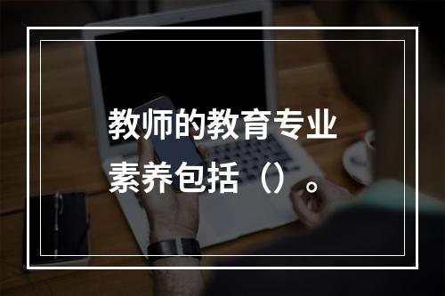 教师的教育专业素养包括（）。