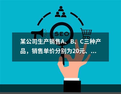 某公司生产销售A、B、C三种产品，销售单价分别为20元、25