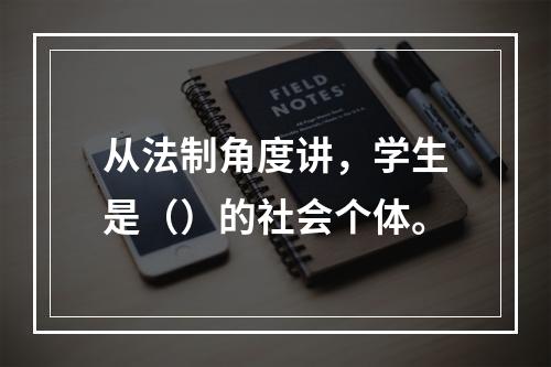 从法制角度讲，学生是（）的社会个体。