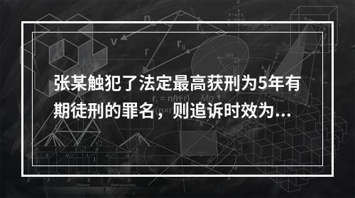 张某触犯了法定最高获刑为5年有期徒刑的罪名，则追诉时效为()