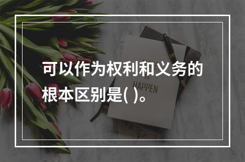 可以作为权利和义务的根本区别是( )。