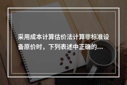 采用成本计算估价法计算非标准设备原价时，下列表述中正确的是（