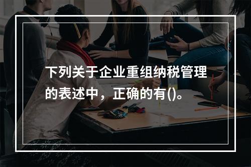 下列关于企业重组纳税管理的表述中，正确的有()。