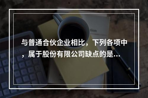 与普通合伙企业相比，下列各项中，属于股份有限公司缺点的是()