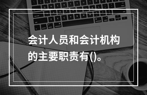 会计人员和会计机构的主要职责有()。