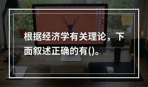 根据经济学有关理论，下面叙述正确的有()。