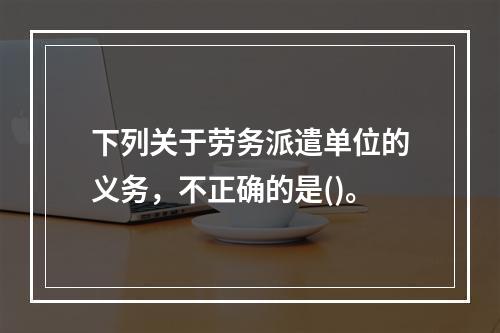 下列关于劳务派遣单位的义务，不正确的是()。