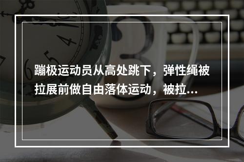 蹦极运动员从高处跳下，弹性绳被拉展前做自由落体运动，被拉展后