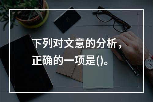 下列对文意的分析，正确的一项是()。