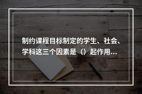 制约课程目标制定的学生、社会、学科这三个因素是（）起作用的。