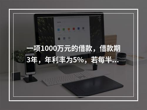 一项1000万元的借款，借款期3年，年利率为5%，若每半年复