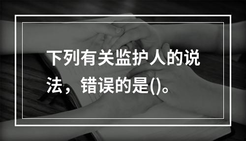 下列有关监护人的说法，错误的是()。