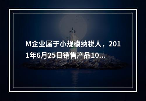 M企业属于小规模纳税人，2011年6月25日销售产品100件