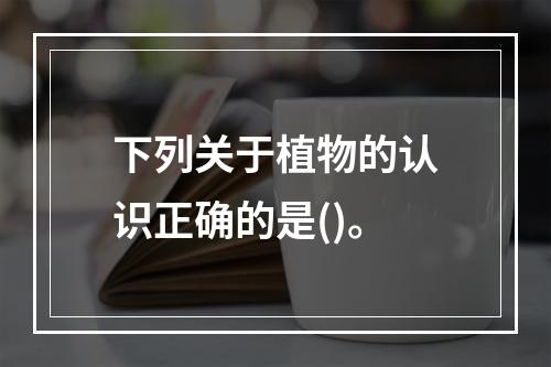 下列关于植物的认识正确的是()。