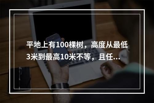 平地上有100棵树，高度从最低3米到最高10米不等，且任意两