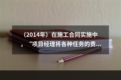 （2014年）在施工合同实施中，“项目经理将各种任务的责任分