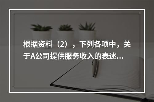 根据资料（2），下列各项中，关于A公司提供服务收入的表述正确