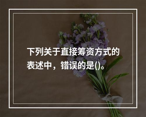 下列关于直接筹资方式的表述中，错误的是()。