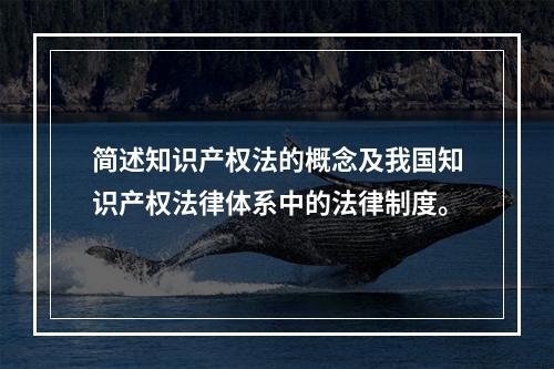 简述知识产权法的概念及我国知识产权法律体系中的法律制度。