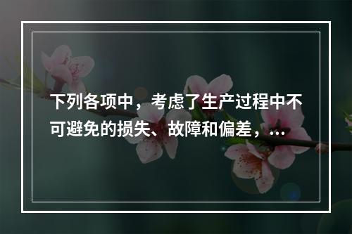 下列各项中，考虑了生产过程中不可避免的损失、故障和偏差，具有