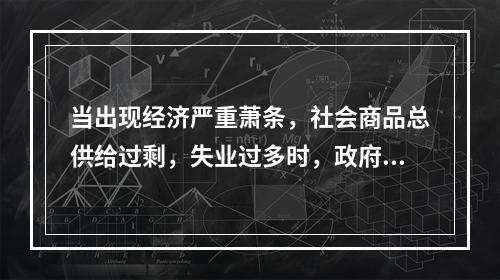 当出现经济严重萧条，社会商品总供给过剩，失业过多时，政府进行