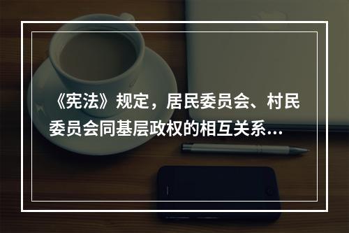 《宪法》规定，居民委员会、村民委员会同基层政权的相互关系由法