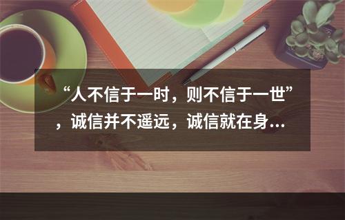 “人不信于一时，则不信于一世”，诚信并不遥远，诚信就在身边，