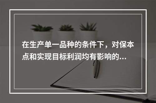 在生产单一品种的条件下，对保本点和实现目标利润均有影响的因素