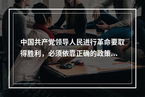 中国共产党领导人民进行革命要取得胜利，必须依靠正确的政策。这