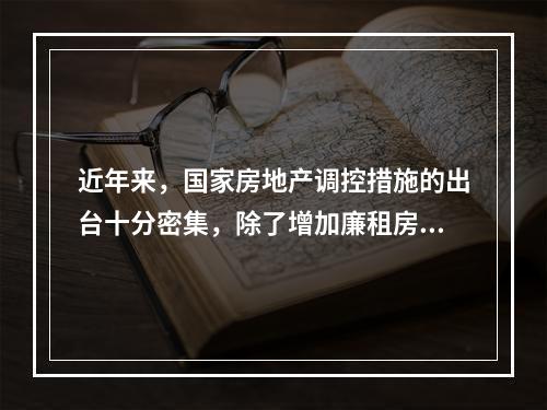 近年来，国家房地产调控措施的出台十分密集，除了增加廉租房、经