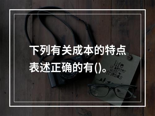 下列有关成本的特点表述正确的有()。