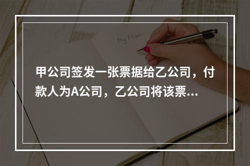 甲公司签发一张票据给乙公司，付款人为A公司，乙公司将该票据背