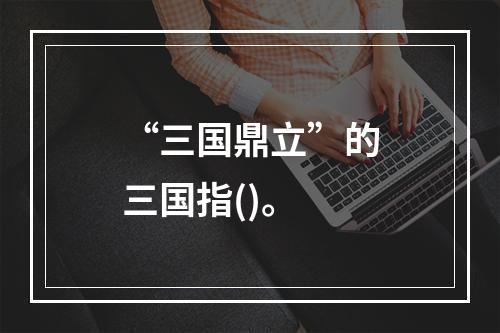 “三国鼎立”的三国指()。