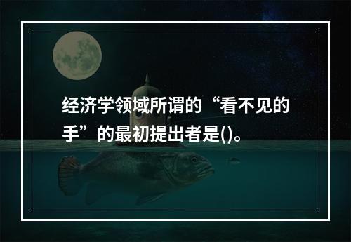 经济学领域所谓的“看不见的手”的最初提出者是()。