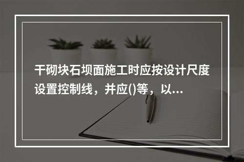 干砌块石坝面施工时应按设计尺度设置控制线，并应()等，以保证