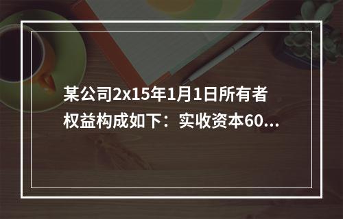 某公司2x15年1月1日所有者权益构成如下：实收资本600万